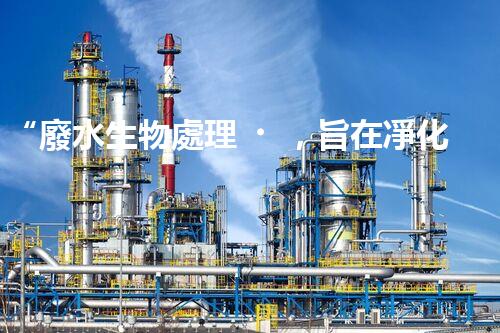 “廢水生物處理，旨在凈化水源，守護(hù)碧水藍(lán)天”